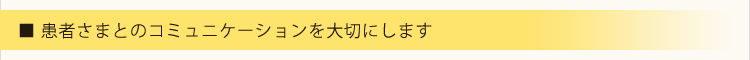 患者様とのコミュニケーションを大切にします